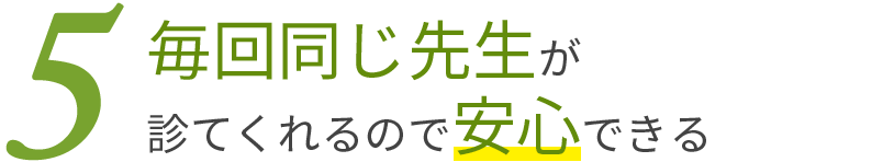 毎回同じ先生が診てくれるので安心できる