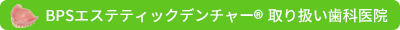 BPSエステティックデンチャー(R)取り扱い歯科医院